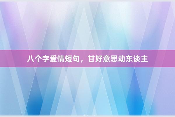 八个字爱情短句，甘好意思动东谈主