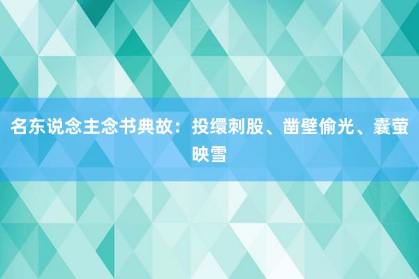 名东说念主念书典故：投缳刺股、凿壁偷光、囊萤映雪