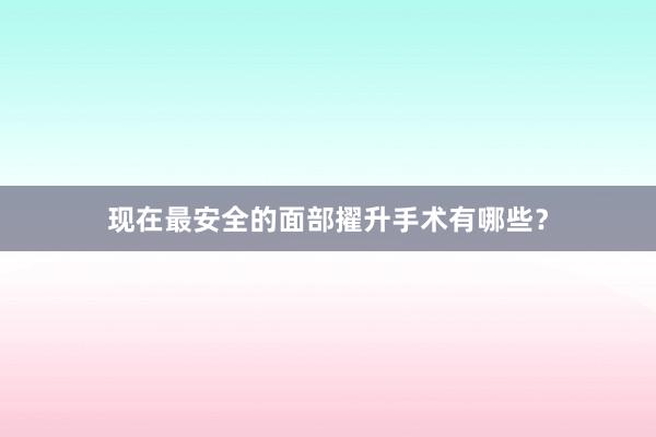 现在最安全的面部擢升手术有哪些？