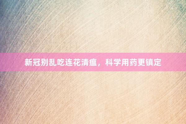 新冠别乱吃连花清瘟，科学用药更镇定