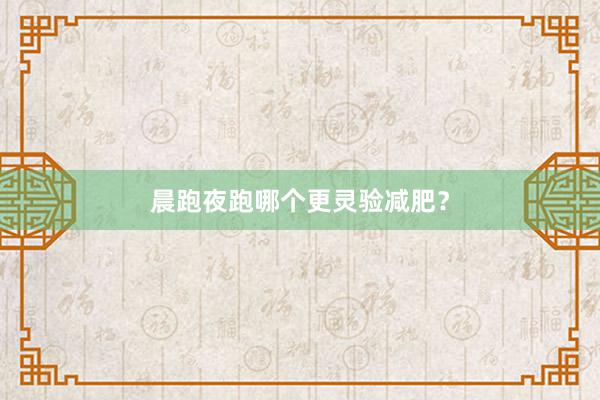 晨跑夜跑哪个更灵验减肥？