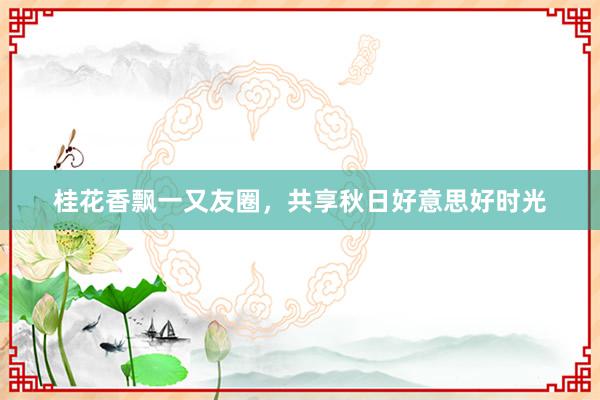 桂花香飘一又友圈，共享秋日好意思好时光