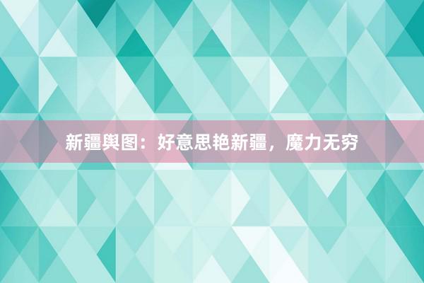 新疆舆图：好意思艳新疆，魔力无穷