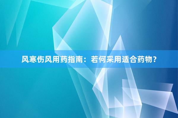 风寒伤风用药指南：若何采用适合药物？