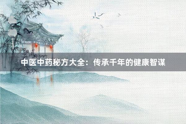 中医中药秘方大全：传承千年的健康智谋