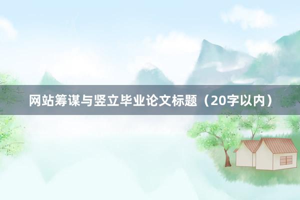 网站筹谋与竖立毕业论文标题（20字以内）