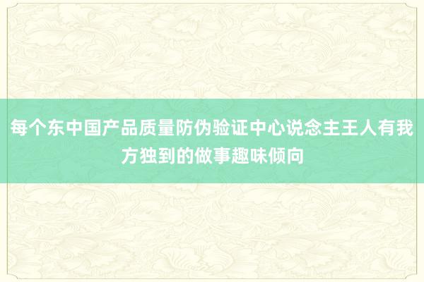 每个东中国产品质量防伪验证中心说念主王人有我方独到的做事趣味倾向